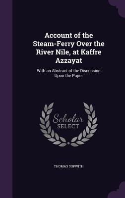 Download Account of the Steam-Ferry Over the River Nile, at Kaffre Azzayat: With an Abstract of the Discussion Upon the Paper - Thomas Sopwith file in PDF
