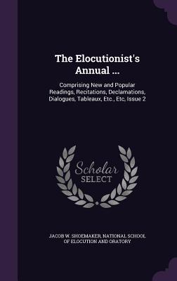 Download The Elocutionist's Annual : Comprising New and Popular Readings, Recitations, Declamations, Dialogues, Tableaux, Etc., Etc, Issue 2 - Jacob W. Shoemaker | PDF