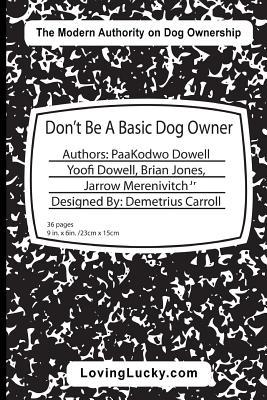 Download Don't Be a Basic Dog Owner: Don't Be a Basic Dog Owner: Dog Owner & Their Dog Can Enjoy Each Other in Ways Like Never Before. the Pet Industry's Newest Authority on Modern Pet Ownership Have Penned a Must Have Book for All Dog Enthusiasts, Even If They - Yoofi Dowell | PDF