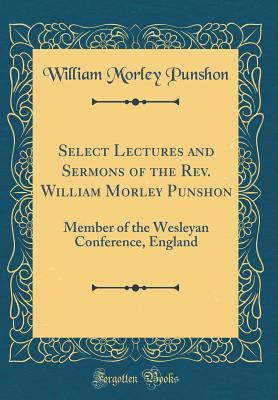 Read Select Lectures and Sermons of the Rev. William Morley Punshon: Member of the Wesleyan Conference, England (Classic Reprint) - William Morley Punshon | PDF