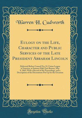 Read online Eulogy on the Life, Character and Public Services of the Late President Abraham Lincoln: Delivered Before Council No; 33, Union League of America, at Sumner Hall, East Boston, May 8, 1865; With a Record of the Proceedings, and a Description of the Decorat - Warren H Cudworth | PDF