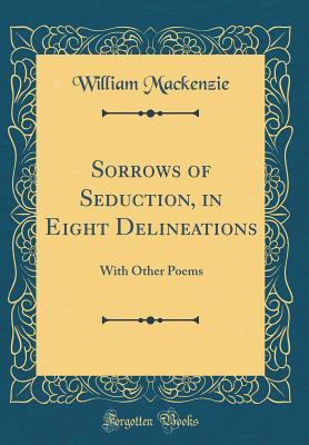 Read Sorrows of Seduction, in Eight Delineations: With Other Poems (Classic Reprint) - William MacKenzie | PDF