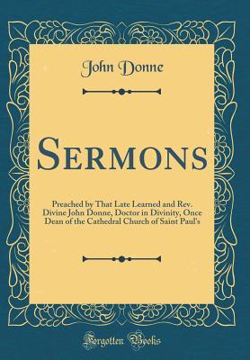 Read Sermons: Preached by That Late Learned and Rev. Divine John Donne, Doctor in Divinity, Once Dean of the Cathedral Church of Saint Paul's (Classic Reprint) - John Donne file in ePub