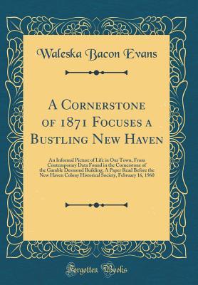 Read online A Cornerstone of 1871 Focuses a Bustling New Haven: An Informal Picture of Life in Our Town, from Contemporary Data Found in the Cornerstone of the Gamble Desmond Building; A Paper Read Before the New Haven Colony Historical Society, February 16, 1960 - Waleska Bacon Evans | PDF