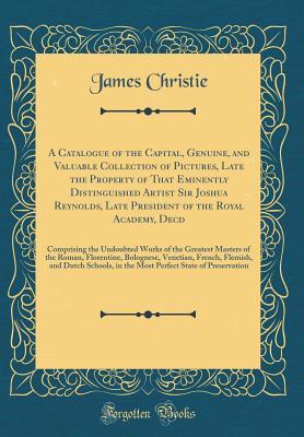 Download A Catalogue of the Capital, Genuine, and Valuable Collection of Pictures, Late the Property of That Eminently Distinguished Artist Sir Joshua Reynolds, Late President of the Royal Academy, Decd: Comprising the Undoubted Works of the Greatest Masters of Th - James Christie file in PDF