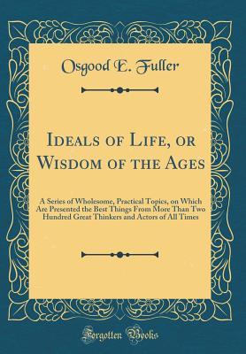 Read Ideals of Life, or Wisdom of the Ages: A Series of Wholesome, Practical Topics, on Which Are Presented the Best Things from More Than Two Hundred Great Thinkers and Actors of All Times (Classic Reprint) - Osgood E Fuller | ePub