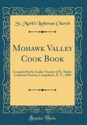 Read Mohawk Valley Cook Book: Compiled by the Ladies' Society of St. Mark's Lutheran Church, Canajoharie, N. Y., 1889 (Classic Reprint) - St Mark's Lutheran Church file in PDF
