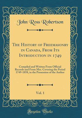 Read The History of Freemasonry in Canada, from Its Introduction in 1749, Vol. 1: Compiled and Written from Official Records and from Mss. Covering the Period 1749-1858, in the Possession of the Author (Classic Reprint) - John Ross Robertson | ePub