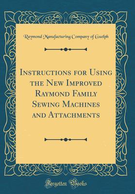 Download Instructions for Using the New Improved Raymond Family Sewing Machines and Attachments (Classic Reprint) - Raymond Manufacturing Company of Guelph file in ePub
