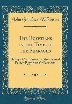 Download The Egyptians in the Time of the Pharaohs: Being a Companion to the Crystal Palace Egyptian Collections (Classic Reprint) - John Gardner Wilkinson file in ePub