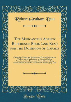 Download The Mercantile Agency Reference Book (and Key) for the Dominion of Canada: Containing Names and Ratings of the Principal Merchants, Traders, and Manufacturers in Ontario, Quebec, Nova Scotia, New Brunswick, Prince Edward Island, Newfoundland, Manitoba, an - Robert Graham Dun | PDF