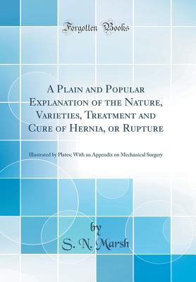 Download A Plain and Popular Explanation of the Nature, Varieties, Treatment and Cure of Hernia, or Rupture: Illustrated by Plates; With an Appendix on Mechanical Surgery (Classic Reprint) - S.N. Marsh file in PDF