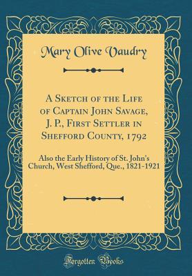 Read online A Sketch of the Life of Captain John Savage, J. P., First Settler in Shefford County, 1792: Also the Early History of St. John's Church, West Shefford, Que., 1821-1921 (Classic Reprint) - Mary Olive Vaudry | PDF