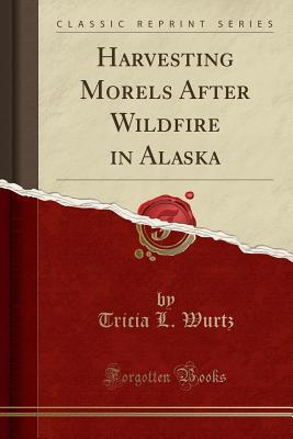 Download Harvesting Morels After Wildfire in Alaska (Classic Reprint) - Tricia L Wurtz | ePub