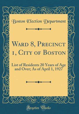 Download Ward 8, Precinct 1, City of Boston: List of Residents 20 Years of Age and Over; As of April 1, 1927 (Classic Reprint) - Boston Election Department | PDF