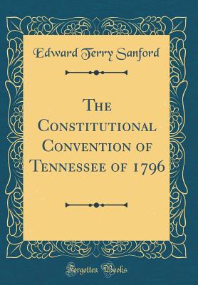 Download The Constitutional Convention of Tennessee of 1796 (Classic Reprint) - Edward Terry Sanford | ePub
