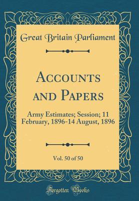 Read Accounts and Papers, Vol. 50 of 50: Army Estimates; Session; 11 February, 1896-14 August, 1896 (Classic Reprint) - Great Britain Parliament | PDF