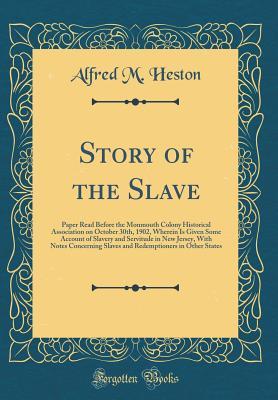 Download Story of the Slave: Paper Read Before the Monmouth Colony Historical Association on October 30th, 1902, Wherein Is Given Some Account of Slavery and Servitude in New Jersey, with Notes Concerning Slaves and Redemptioners in Other States (Classic Reprint) - Alfred M Heston | PDF
