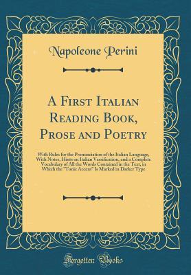 Read A First Italian Reading Book, Prose and Poetry: With Rules for the Pronunciation of the Italian Language, with Notes, Hints on Italian Versification, and a Complete Vocabulary of All the Words Contained in the Text, in Which the tonic Accent Is Marked - Napoleone Perini file in ePub