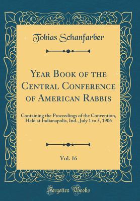 Download Year Book of the Central Conference of American Rabbis, Vol. 16: Containing the Proceedings of the Convention, Held at Indianapolis, Ind., July 1 to 5, 1906 (Classic Reprint) - Tobias Schanfarber file in PDF