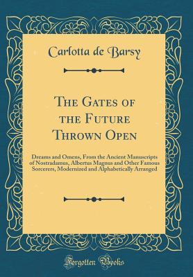 Read The Gates of the Future Thrown Open: Dreams and Omens, From the Ancient Manuscripts of Nostradamus, Albertus Magnus and Other Famous Sorcerers, Modernized and Alphabetically Arranged (Classic Reprint) - Carlotta De Barsy | ePub