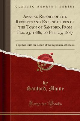 Read Annual Report of the Receipts and Expenditures of the Town of Sanford, from Feb. 23, 1886, to Feb. 23, 1887: Together with the Report of the Supervisor of Schools (Classic Reprint) - Sanford Maine | PDF