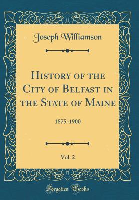 Read History of the City of Belfast in the State of Maine, Vol. 2: 1875-1900 (Classic Reprint) - Joseph Williamson | ePub