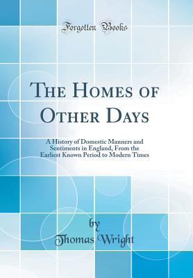 Read online The Homes of Other Days: A History of Domestic Manners and Sentiments in England, from the Earliest Known Period to Modern Times (Classic Reprint) - Thomas Wright | ePub