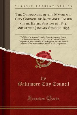 Read The Ordinances of the Mayor and City Council of Baltimore, Passed at the Extra Session in 1834, and at the January Session, 1835: To Which Is Annexed Sundry Acts of Assembly Passed at December Session, 1834, a List of Officers of the Corporation, the Summ - Baltimore City Council file in ePub