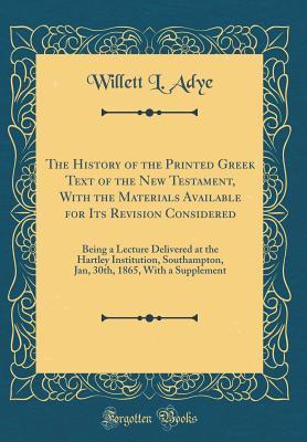 Read online The History of the Printed Greek Text of the New Testament, with the Materials Available for Its Revision Considered: Being a Lecture Delivered at the Hartley Institution, Southampton, Jan, 30th, 1865, with a Supplement (Classic Reprint) - Willett L Adye | PDF