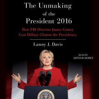 Read online Unmaking of the President 2016: How FBI Director James Comey Cost Hillary Clinton the Presidency - Lanny J. Davis | ePub