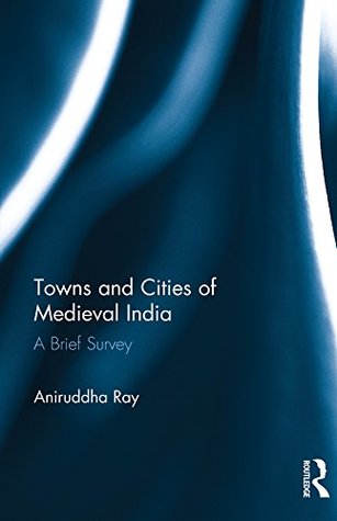 Read online Towns and Cities of Medieval India: A Brief Survey - Aniruddha Ray file in ePub