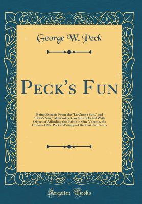 Read Peck's Fun: Being Extracts from the La Crosse Sun, and Peck's Sun, Milwaukee Carefully Selected with Object of Affording the Public in One Volume, the Cream of Mr. Peck's Writings of the Past Ten Years (Classic Reprint) - George W. Peck file in PDF