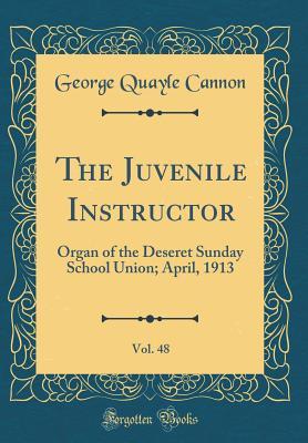 Download The Juvenile Instructor, Vol. 48: Organ of the Deseret Sunday School Union; April, 1913 (Classic Reprint) - George Q. Cannon | PDF