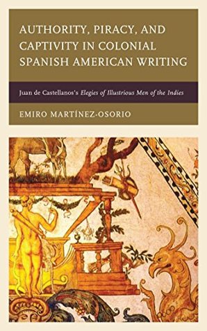 Read online Authority, Piracy, and Captivity in Colonial Spanish American Writing: Juan de Castellanos's Elegies of Illustrious Men of the Indies - Emiro Martinez-Osorio | ePub