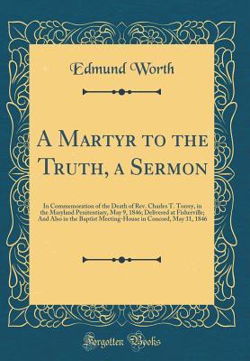 Download A Martyr to the Truth, a Sermon: In Commemoration of the Death of Rev. Charles T. Torrey, in the Maryland Penitentiary, May 9, 1846; Delivered at Fisherville; And Also in the Baptist Meeting-House in Concord, May 31, 1846 (Classic Reprint) - Edmund Worth file in ePub