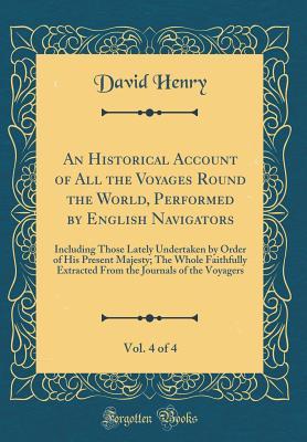 Download An Historical Account of All the Voyages Round the World, Performed by English Navigators, Vol. 4 of 4: Including Those Lately Undertaken by Order of His Present Majesty; The Whole Faithfully Extracted from the Journals of the Voyagers (Classic Reprint) - David Henry | PDF