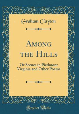 Read online Among the Hills: Or Scenes in Piedmont Virginia and Other Poems (Classic Reprint) - Graham Clayton file in ePub