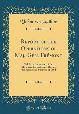 Read Report of the Operations of Maj.-Gen. Fr�mont: While in Command of the Mountain Department, During the Spring and Summer of 1862 (Classic Reprint) - Unknown file in PDF