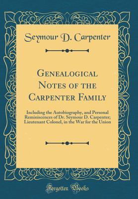 Read online Genealogical Notes of the Carpenter Family: Including the Autobiography, and Personal Reminiscences of Dr. Seymour D. Carpenter; Lieutenant Colonel, in the War for the Union (Classic Reprint) - Seymour David Carpenter file in PDF