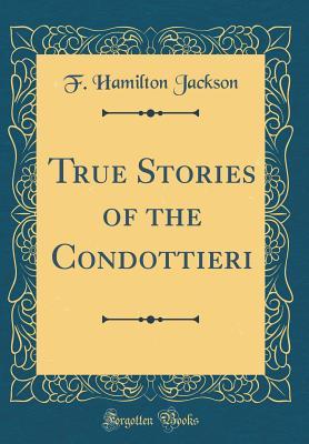 Read online True Stories of the Condottieri (Classic Reprint) - F. Hamilton Jackson file in PDF