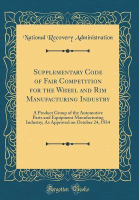 Read online Supplementary Code of Fair Competition for the Wheel and Rim Manufacturing Industry: A Product Group of the Automotive Parts and Equipment Manufacturing Industry; As Approved on October 24, 1934 (Classic Reprint) - U.S. National Recovery Administration | PDF