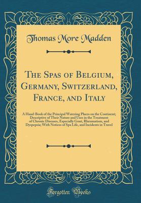 Read The Spas of Belgium, Germany, Switzerland, France, and Italy: A Hand-Book of the Principal Watering Places on the Continent; Descriptive of Their Nature and Uses in the Treatment of Chronic Diseases, Especially Gout, Rheumatism, and Dyspepsia; With Notice - Thomas More Madden | PDF