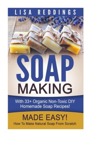 Read Soap Making: Made Easy! - How To Make Natural Soap From Scratch - With 33  Organic Non-Toxic DIY Homemade Soap Recipes! (Aromatherapy, Homemade Beauty, Essential Oils) - Lisa Reddings file in PDF