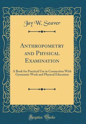 Read Anthropometry and Physical Examination: A Book for Practical Use in Connection with Gymnastic Work and Physical Education (Classic Reprint) - Jay W Seaver file in ePub