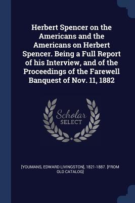 Download Herbert Spencer on the Americans and the Americans on Herbert Spencer. Being a Full Report of His Interview, and of the Proceedings of the Farewell Banquest of Nov. 11, 1882 - Edward Livingston Youmans file in PDF
