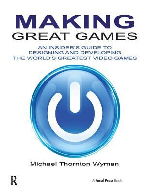 Read online Making Great Games: An Insider's Guide to Designing and Developing the World's Greatest Video Games - Michael Thornton Wyman | PDF