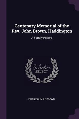 Read Centenary Memorial of the Rev. John Brown, Haddington: A Family Record - John Croumbie Brown file in ePub