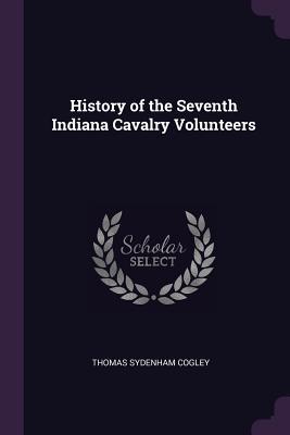 Read History of the Seventh Indiana Cavalry Volunteers - Thomas Sydenham Cogley | PDF
