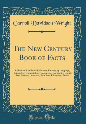 Read The New Century Book of Facts: A Handbook of Ready Reference, Embracing Language, History, Government, Law, Commerce, Economics, Useful, Arts, Science, Literature, Fine Arts, Education, Ethics (Classic Reprint) - Carroll Davidson Wright | ePub
